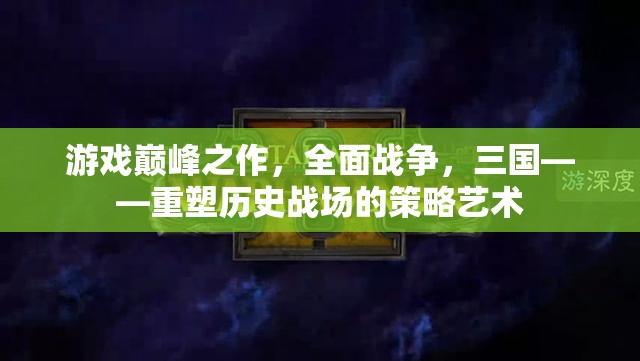 重塑歷史戰(zhàn)場(chǎng)的策略藝術(shù)，全面戰(zhàn)爭(zhēng)三國(guó)