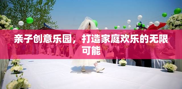 親子創(chuàng)意樂園，解鎖家庭歡樂的無限可能