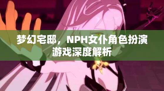 夢幻宅邸，NPH女仆角色扮演游戲的深度解析