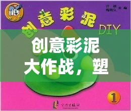 創(chuàng)意彩泥大作戰(zhàn)，塑造想象，共筑童趣樂(lè)園