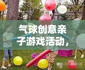 氣球創(chuàng)意親子游戲活動，歡樂與創(chuàng)意的完美碰撞