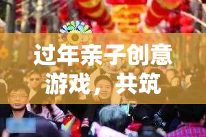 年味之旅，親子創(chuàng)意游戲共筑溫馨時(shí)光