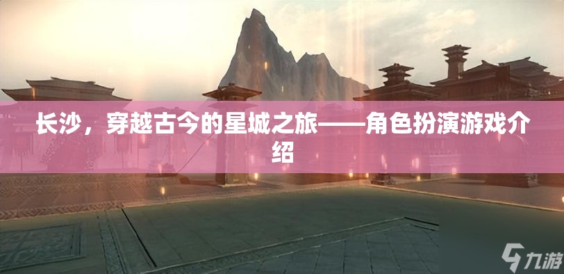 穿越古今的星城之旅，長(zhǎng)沙角色扮演游戲探索