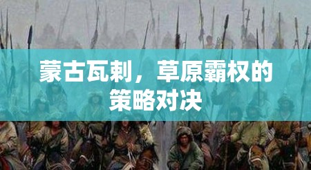 瓦剌草原霸權(quán)，蒙古的策略對決與歷史影響  第2張