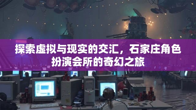 虛擬與現(xiàn)實(shí)的碰撞，石家莊角色扮演會(huì)所的奇幻探索之旅