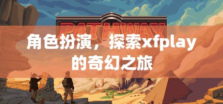 探索xfplay的奇幻之旅，角色扮演的奇妙冒險(xiǎn)