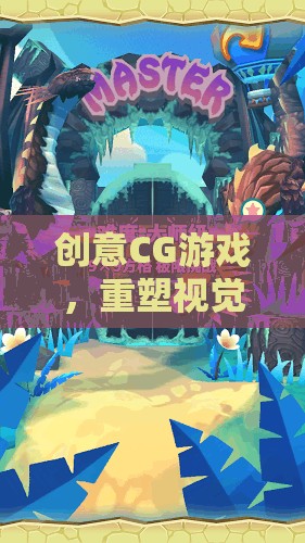 創(chuàng)意CG游戲，重塑視覺與想象的邊界