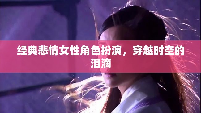 穿越時(shí)空的淚滴，經(jīng)典悲情女性角色扮演的深情演繹