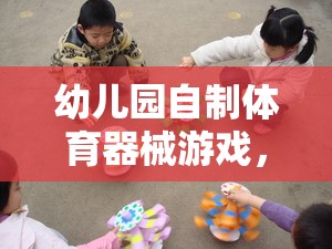 幼兒園自制體育器械游戲，快樂與成長(zhǎng)的完美融合