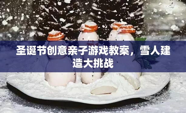 圣誕節(jié)創(chuàng)意親子游戲教案，雪人建造大挑戰(zhàn)