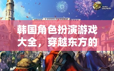 穿越東方的奇幻之旅，韓國角色扮演游戲大全