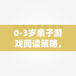 0-3歲親子游戲閱讀策略，愛(ài)的橋梁與智慧啟迪