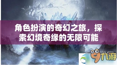 幻境奇緣，角色扮演的奇幻之旅探索無(wú)限可能