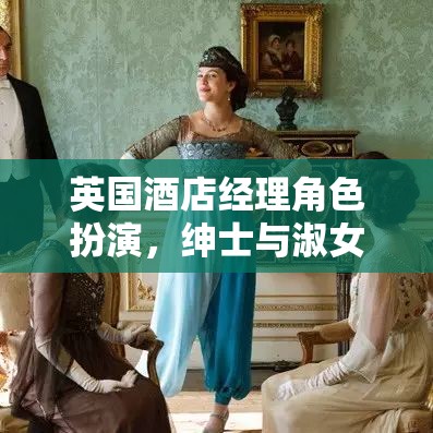 英國酒店經(jīng)理的紳士與淑女角色扮演，一場夢幻之旅的奢華體驗(yàn)