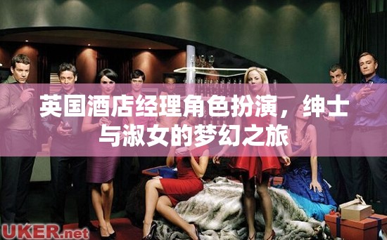 英國酒店經(jīng)理的紳士與淑女角色扮演，一場夢幻之旅的奢華體驗(yàn)