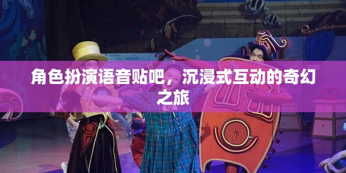 沉浸式奇幻之旅，角色扮演語(yǔ)音貼吧的奇妙探險(xiǎn)