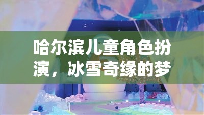 哈爾濱兒童冰雪奇緣，角色扮演的夢(mèng)幻之旅