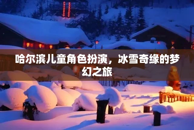 哈爾濱兒童冰雪奇緣，角色扮演的夢(mèng)幻之旅