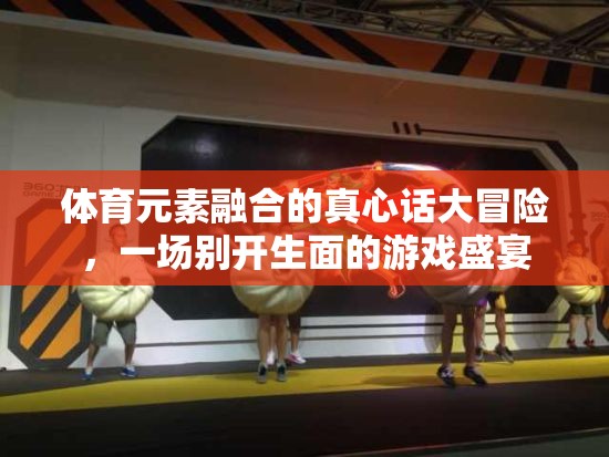 體育元素融合的真心話大冒險，一場別開生面的游戲盛宴