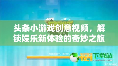 解鎖娛樂新體驗，頭條小游戲創(chuàng)意視頻的奇妙之旅