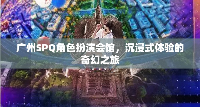 廣州SPQ角色扮演會館，開啟沉浸式奇幻之旅