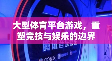 重塑競技與娛樂的邊界，大型體育平臺游戲的革新之路