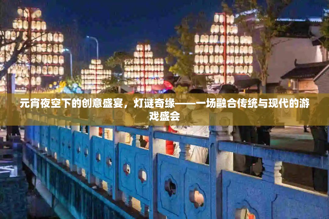 元宵夜空下的創(chuàng)意盛宴，燈謎奇緣——傳統(tǒng)與現(xiàn)代交織的游戲盛會(huì)