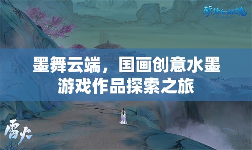 墨舞云端，國畫創(chuàng)意水墨游戲作品的探索之旅