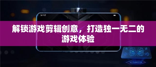 解鎖游戲剪輯創(chuàng)意，打造獨(dú)一無二的游戲體驗(yàn)