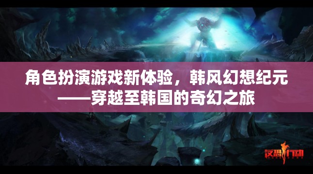 角色扮演游戲新體驗，韓風幻想紀元——穿越至韓國的奇幻之旅