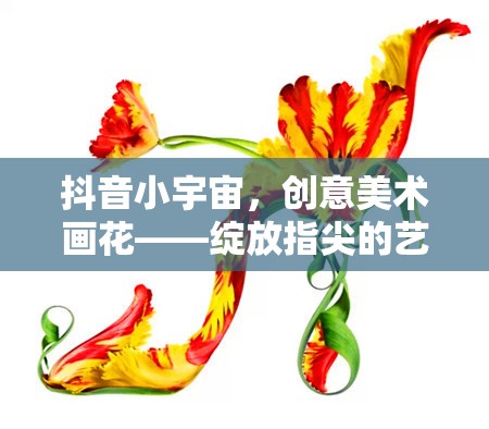 抖音小宇宙，創(chuàng)意美術(shù)畫花——綻放指尖的藝術(shù)之旅