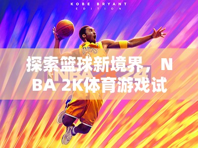 探索籃球新境界，NBA 2K體育游戲試玩全解析