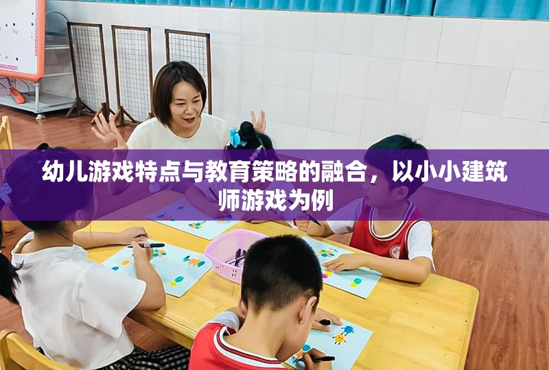 小小建筑師游戲，融合幼兒游戲特點與教育策略的實踐探索