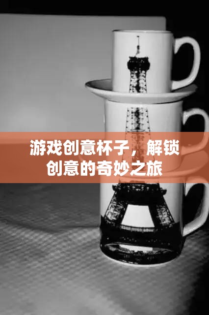 解鎖創(chuàng)意的奇妙之旅，游戲創(chuàng)意杯子的探索