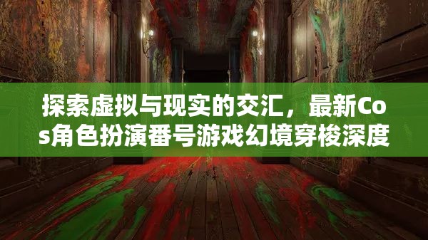 虛擬與現(xiàn)實(shí)的交融，最新Cos角色扮演番號游戲幻境穿梭深度解析