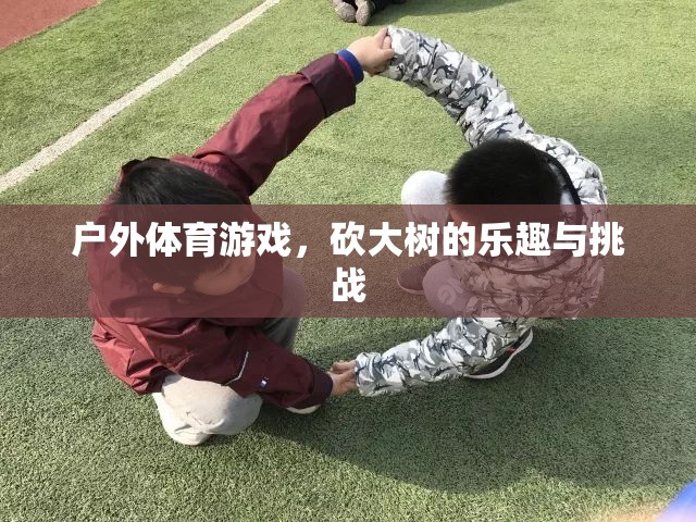 戶外體育游戲，砍大樹的樂趣與挑戰(zhàn)