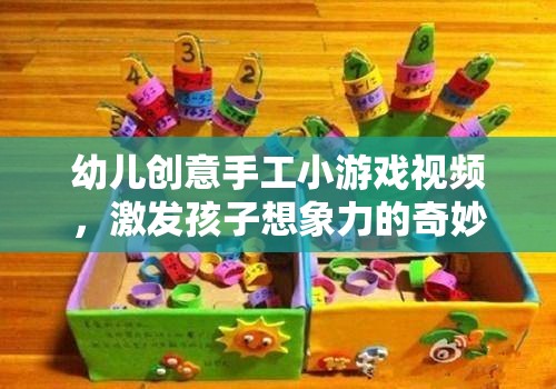 創(chuàng)意無限，幼兒手工小游戲視頻，開啟孩子想象力的奇妙之旅