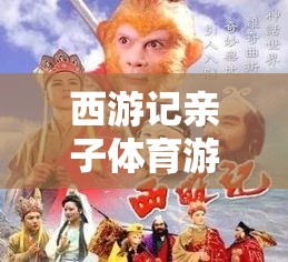 西游記親子體育游戲大全，共赴奇幻之旅，樂(lè)享親子時(shí)光