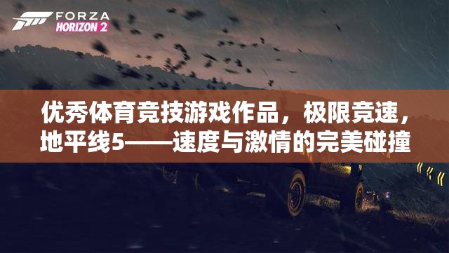 極限競速，地平線5——速度與激情的完美碰撞