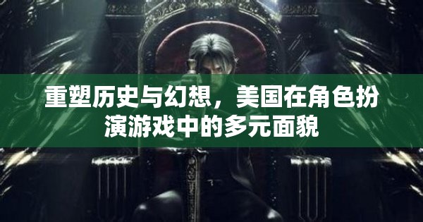 重塑歷史與幻想，美國(guó)在角色扮演游戲中的多元文化面貌