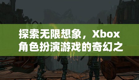 探索無限想象，Xbox 角色扮演游戲的奇幻之旅