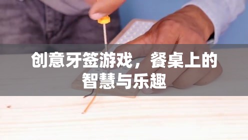 餐桌上的智慧與樂趣，創(chuàng)意牙簽游戲