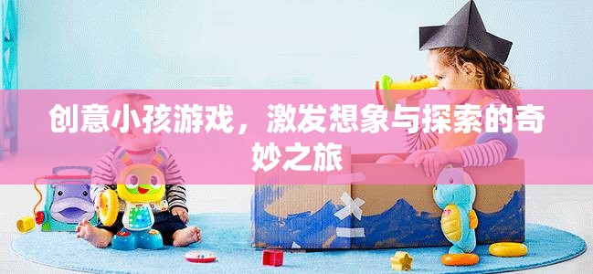 創(chuàng)意小孩游戲，開啟想象與探索的奇妙之旅