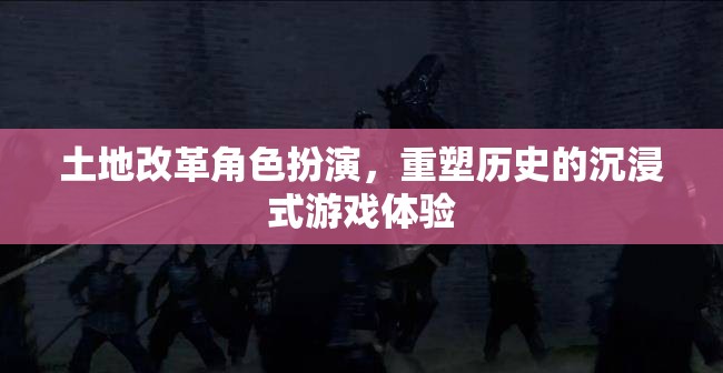 重塑歷史，土地改革沉浸式角色扮演游戲