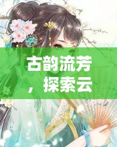 古韻流芳，探索云渺仙途——深度解析這款沉浸式古風(fēng)角色扮演端游