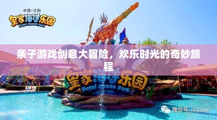 親子游戲創(chuàng)意大冒險，開啟歡樂時光的奇妙旅程