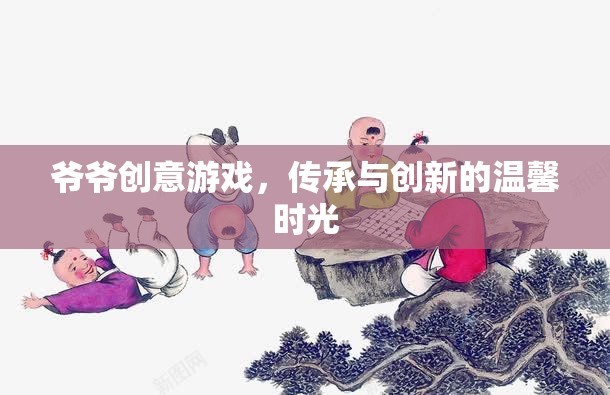 爺爺?shù)膭?chuàng)意游戲，傳承與創(chuàng)新的溫馨時(shí)光