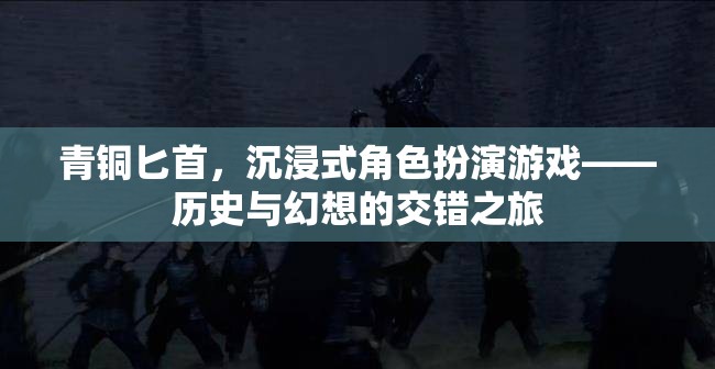 青銅匕首，歷史與幻想交織的沉浸式角色扮演游戲之旅