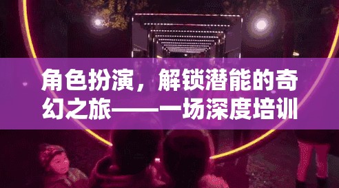 解鎖潛能，角色扮演的奇幻深度培訓(xùn)之旅