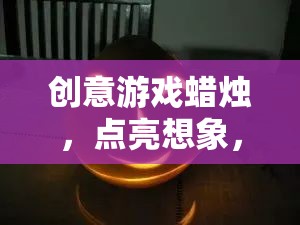 創(chuàng)意游戲蠟燭，點亮想象，點燃樂趣的奇妙之旅